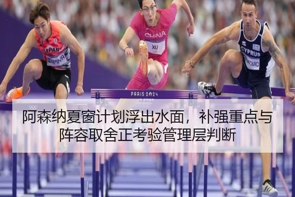 阿森纳夏窗计划浮出水面，补强重点与阵容取舍正考验管理层判断（mktiyu）